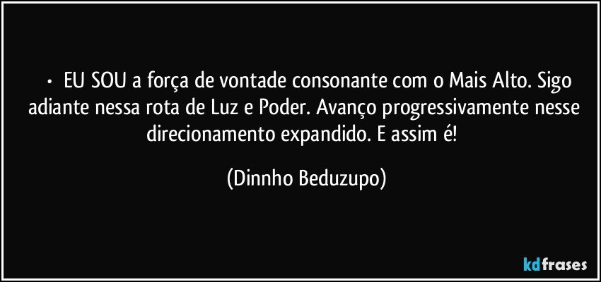 ⚜️•  ❝EU SOU a força de vontade consonante com o Mais Alto. Sigo adiante nessa rota de Luz e Poder. Avanço progressivamente nesse direcionamento expandido. E assim é!❞ (Dinnho Beduzupo)