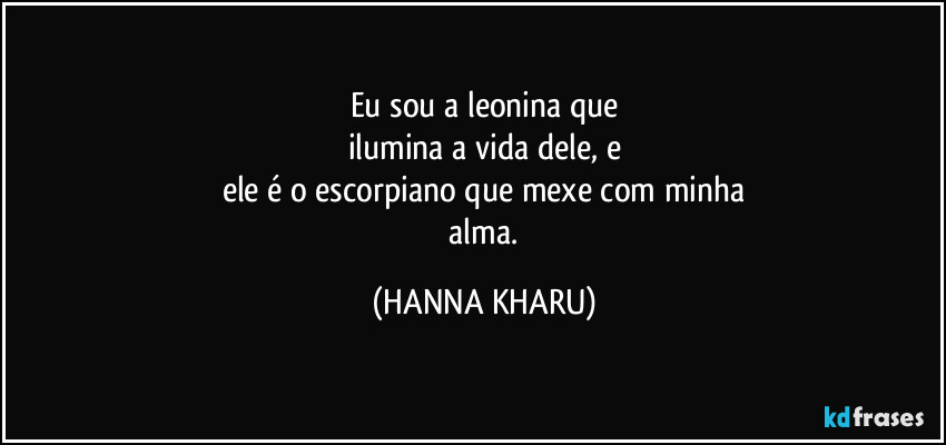 Eu sou a leonina que
ilumina a vida dele, e
ele é o escorpiano que mexe com minha
 alma. (HANNA KHARU)