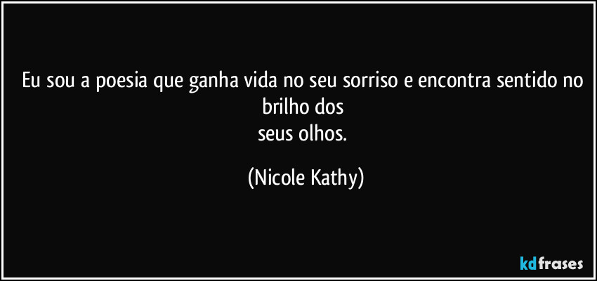 Eu sou a poesia que ganha vida no seu sorriso e encontra sentido no brilho dos 
seus olhos. (Nicole Kathy)