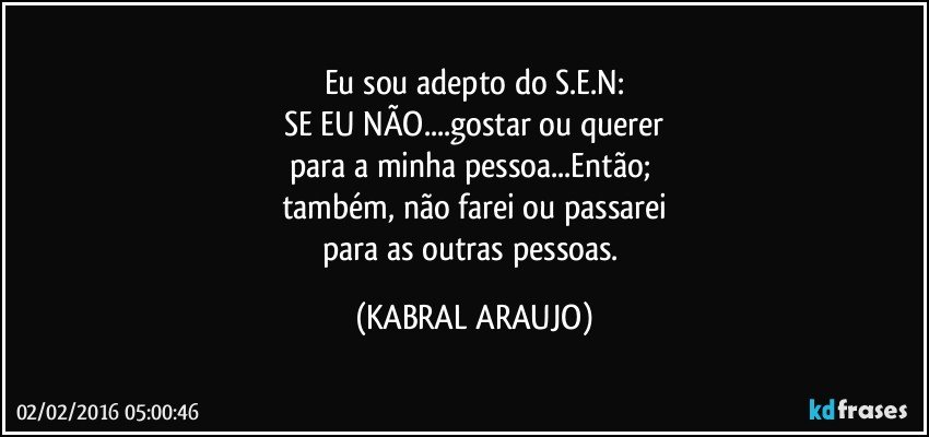 Eu sou adepto do S.E.N:
SE EU NÃO...gostar ou querer
para a minha pessoa...Então; 
também, não farei ou passarei
para as outras pessoas. (KABRAL ARAUJO)