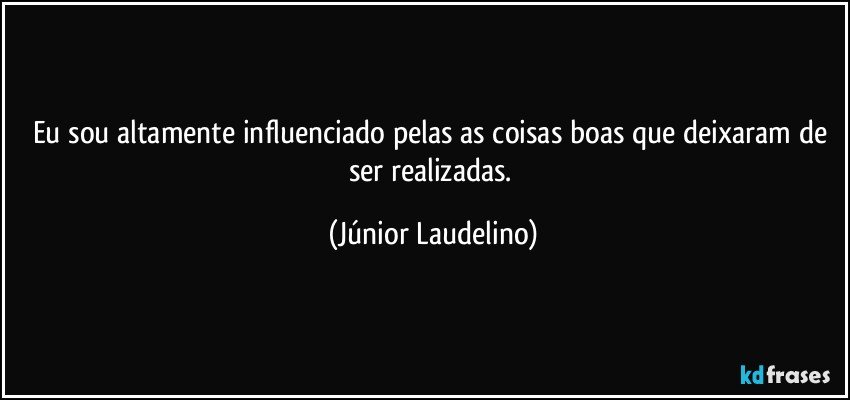 Eu sou altamente influenciado pelas as coisas boas que deixaram de ser realizadas. (Júnior Laudelino)