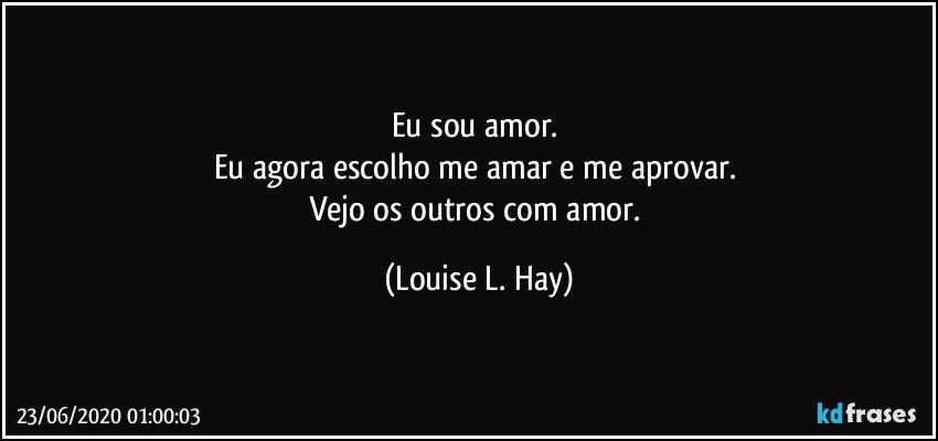 Eu sou amor. 
Eu agora escolho me amar e me aprovar. 
Vejo os outros com amor. (Louise L. Hay)