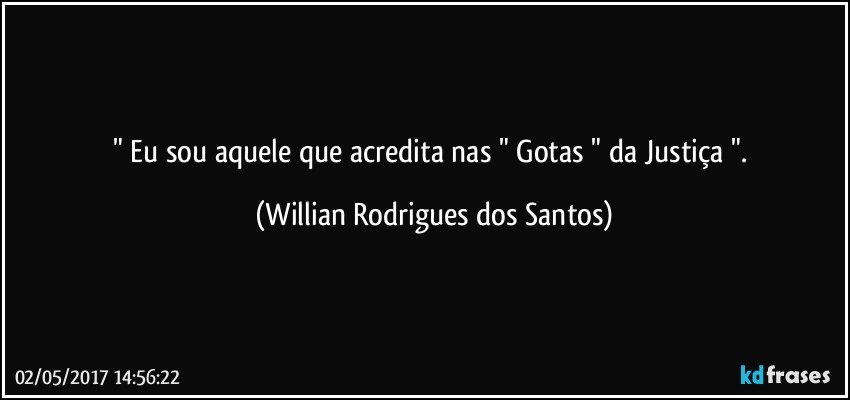 " Eu sou aquele que acredita nas " Gotas " da Justiça ". (Willian Rodrigues dos Santos)
