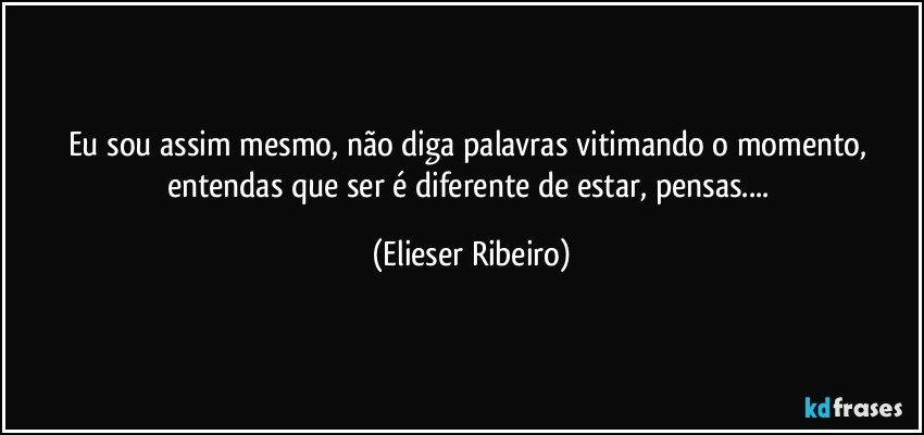 Eu sou assim mesmo, não diga palavras vitimando o momento, entendas que ser é diferente de estar, pensas... (Elieser Ribeiro)