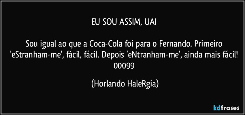 EU SOU ASSIM, UAI 

Sou igual ao que a Coca-Cola foi para o Fernando. Primeiro 'eStranham-me', fácil, fácil. Depois 'eNtranham-me', ainda mais fácil! 
00099 (Horlando HaleRgia)