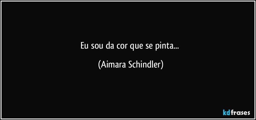 Eu sou da cor que se pinta... (Aimara Schindler)