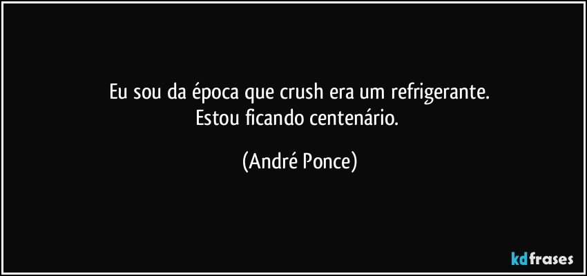 Eu sou da época que crush era um refrigerante.
Estou ficando centenário. (André Ponce)