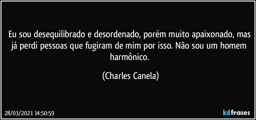 Eu sou desequilibrado e desordenado, porém muito apaixonado, mas já perdi pessoas que fugiram de mim por isso. Não sou um homem harmônico. (Charles Canela)