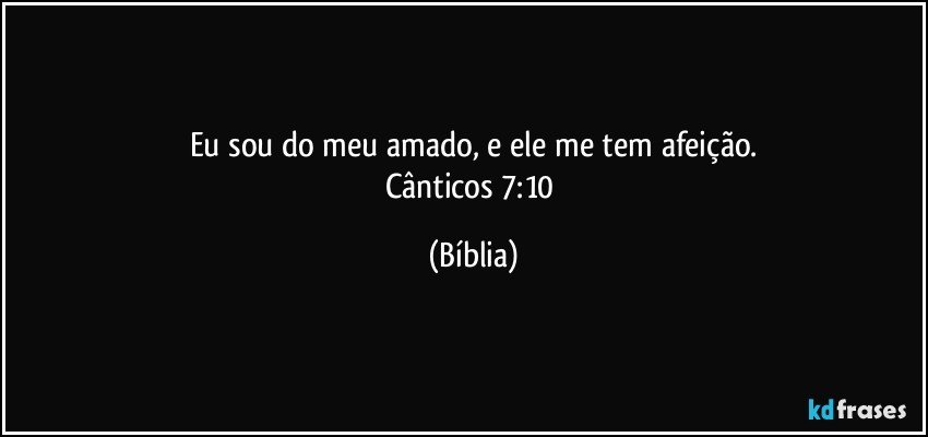 Eu sou do meu amado, e ele me tem afeição.
Cânticos 7:10 (Bíblia)