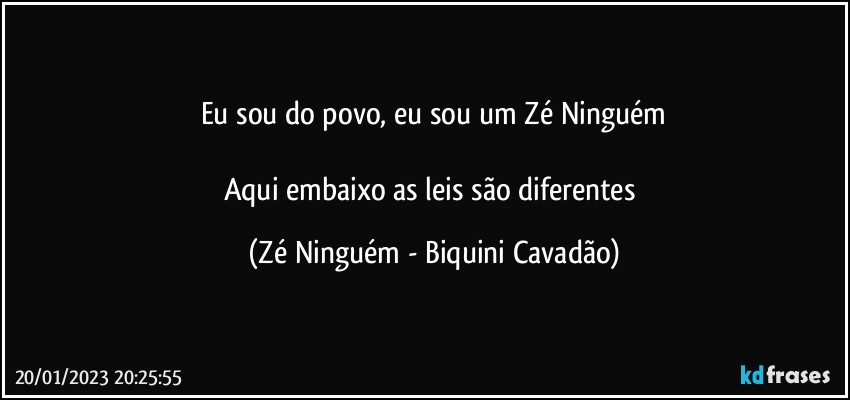 Eu sou do povo, eu sou um Zé Ninguém

Aqui embaixo as leis são diferentes (Zé Ninguém - Biquini Cavadão)