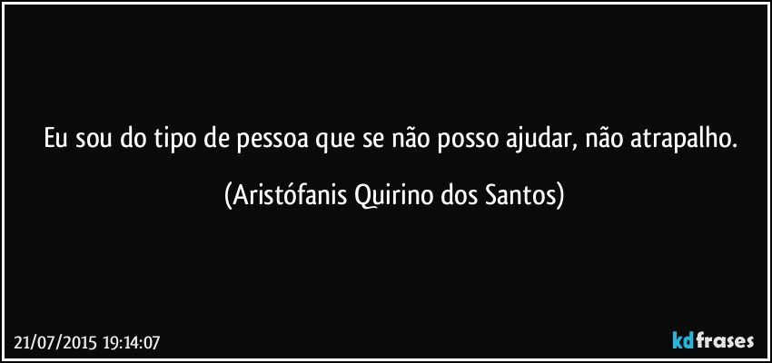 Eu sou do tipo de pessoa que se não posso ajudar, não atrapalho. (Aristófanis Quirino dos Santos)