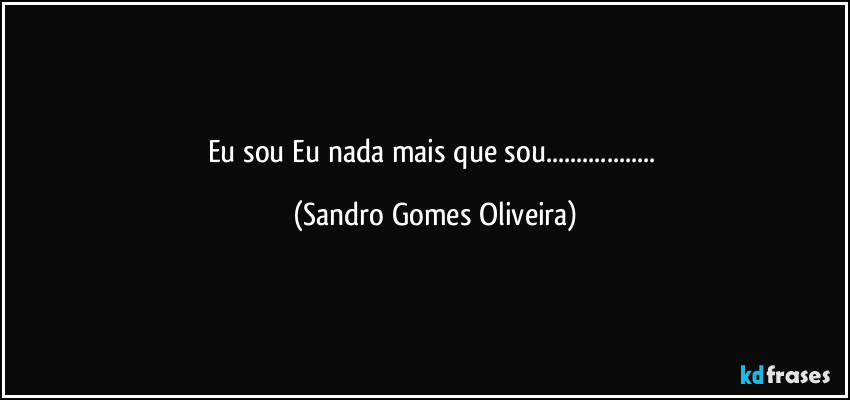 Eu sou Eu nada mais que sou... (Sandro Gomes Oliveira)