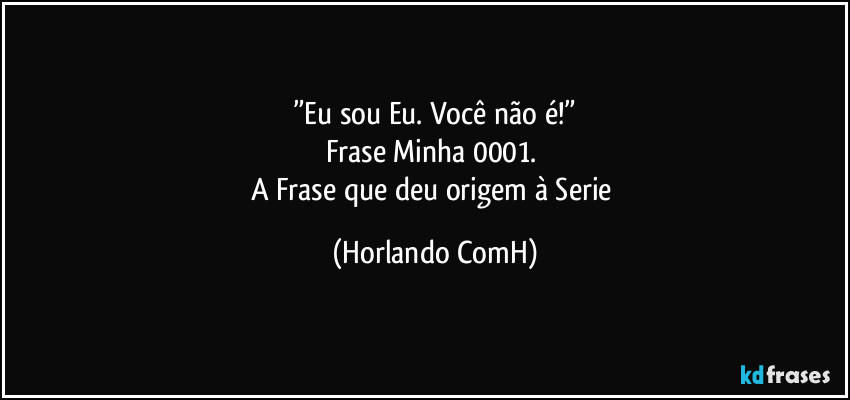 ”Eu sou Eu. Você não é!”
Frase Minha 0001. 
A Frase que deu origem à Serie (Horlando ComH)