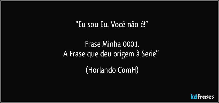 “Eu sou Eu. Você não é!”

Frase Minha 0001.
A Frase que deu origem à Serie” (Horlando ComH)
