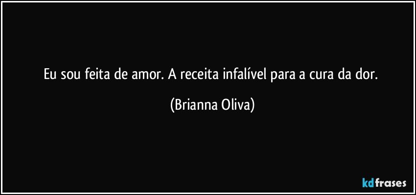 Eu sou feita de amor. A receita infalível para a cura da dor. (Brianna Oliva)