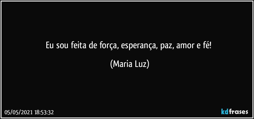 Eu sou feita de força, esperança, paz, amor e fé! (Maria Luz)