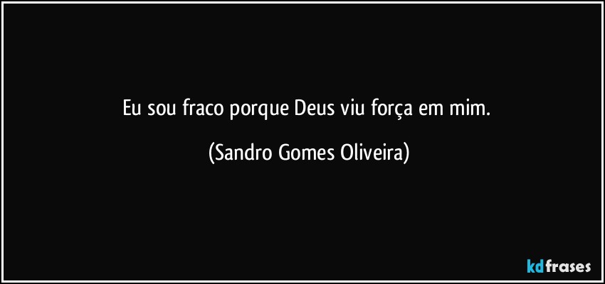 Eu sou fraco porque Deus viu força em mim. (Sandro Gomes Oliveira)