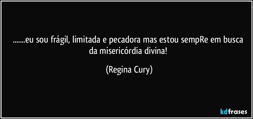 ...eu sou frágil, limitada e  pecadora mas  estou sempRe em busca da misericórdia divina! (Regina Cury)