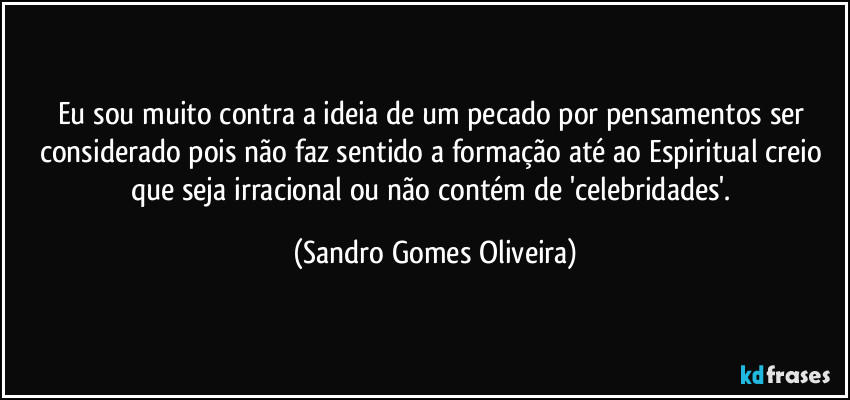 Eu sou muito contra a ideia de um pecado por pensamentos ser considerado pois não faz sentido a formação até ao Espiritual creio que seja irracional ou não contém de 'celebridades'. (Sandro Gomes Oliveira)