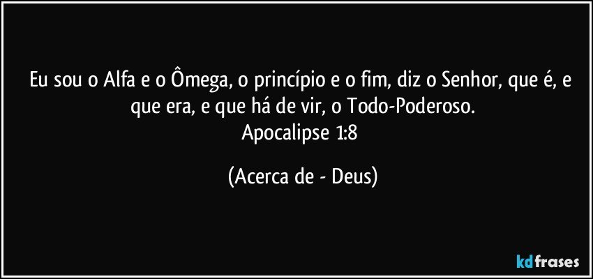 Eu sou o Alfa e o Ômega, o princípio e o fim, diz o Senhor, que é, e que era, e que há de vir, o Todo-Poderoso.
Apocalipse 1:8 (Acerca de - Deus)