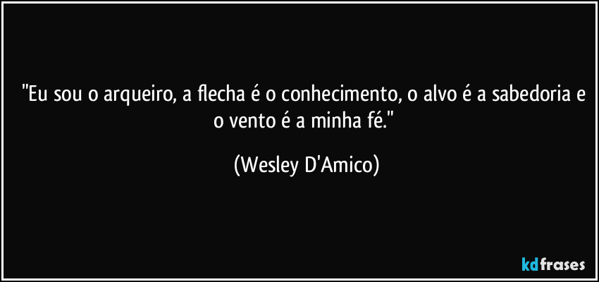 "Eu sou o arqueiro, a flecha é o conhecimento, o alvo é a sabedoria e o vento é a minha fé." (Wesley D'Amico)