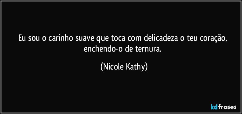 Eu sou o carinho suave que toca com delicadeza o teu coração, enchendo-o de ternura. (Nicole Kathy)