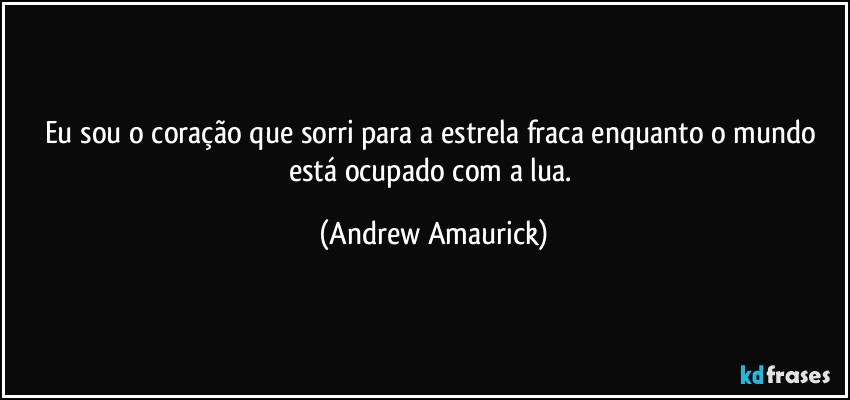 Eu sou o coração que sorri para a estrela fraca enquanto o mundo está ocupado com a lua. (Andrew Amaurick)