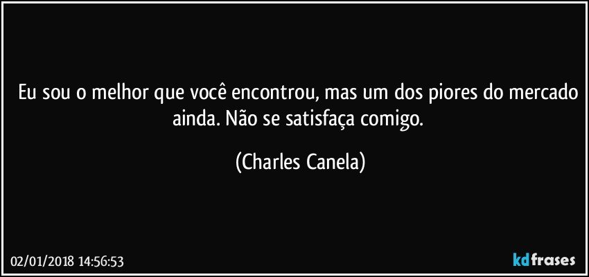 Eu sou o melhor que você encontrou, mas um dos piores do mercado ainda. Não se satisfaça comigo. (Charles Canela)