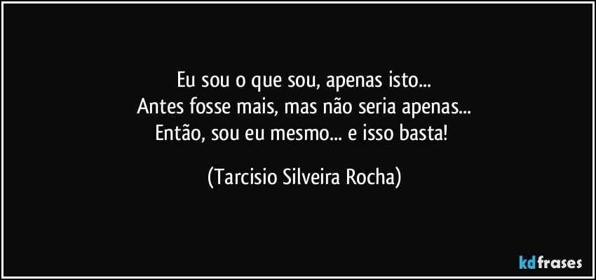 Eu sou o que sou, apenas isto...
Antes fosse mais, mas não seria apenas...
Então, sou eu mesmo... e isso basta! (Tarcisio Silveira Rocha)