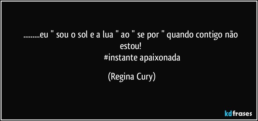 ...eu "  sou o sol  e a lua "  ao "  se por  " quando contigo não estou! 
                                        #instante apaixonada (Regina Cury)