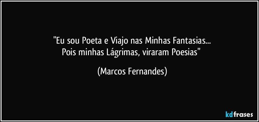 "Eu sou Poeta e Viajo nas Minhas Fantasias...
Pois minhas Lágrimas, viraram Poesias" (Marcos Fernandes)