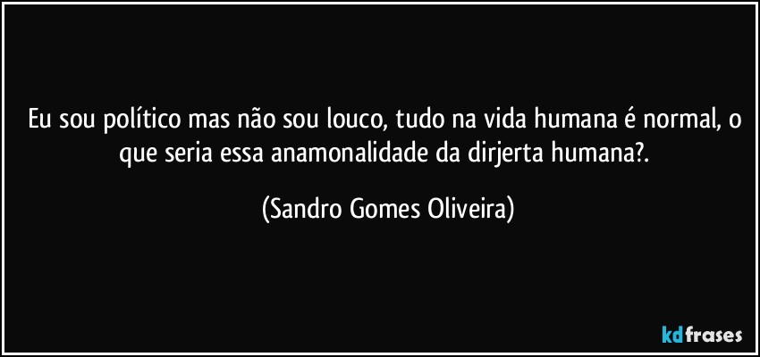 Eu sou político mas não sou louco, tudo na vida humana é normal, o que seria essa anamonalidade da dirjerta humana?. (Sandro Gomes Oliveira)