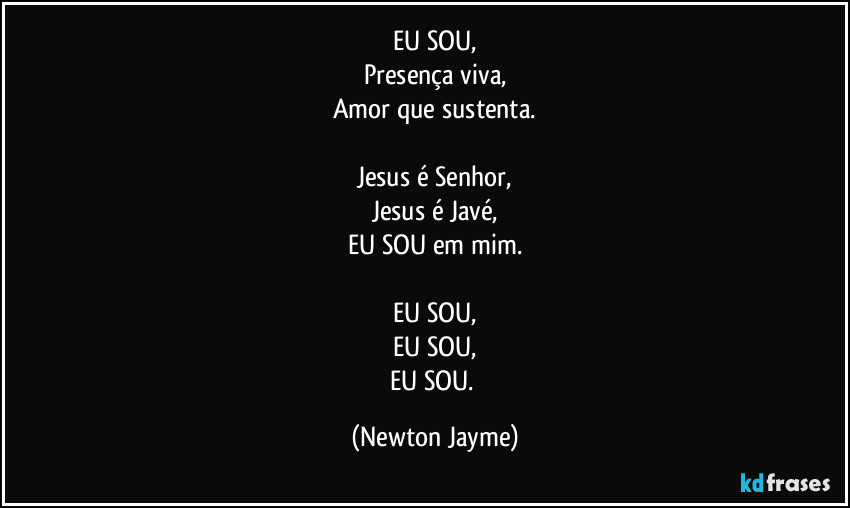 EU SOU,
Presença viva,
Amor que sustenta.

Jesus é Senhor,
Jesus é Javé,
EU SOU em mim.

EU SOU,
EU SOU,
EU SOU. (Newton Jayme)