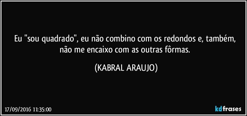 Eu "sou quadrado", eu não combino com os redondos e, também, não me encaixo com as outras fôrmas. (KABRAL ARAUJO)