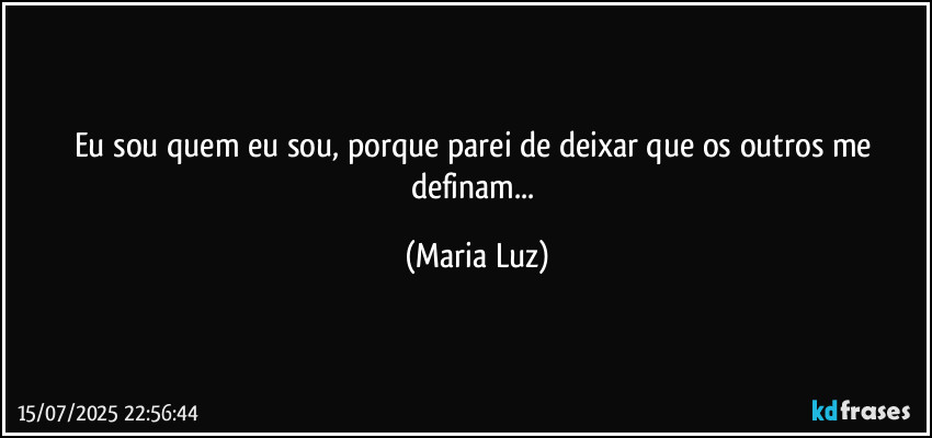 Eu sou quem eu sou, porque parei de deixar que os outros me definam... (Maria Luz)