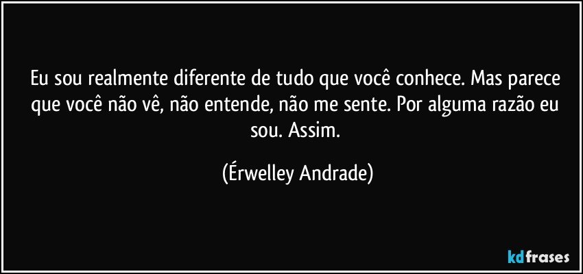 Eu sou realmente diferente de tudo que você conhece. Mas parece que você não vê, não entende, não me sente. Por alguma razão eu sou. Assim. (Érwelley Andrade)