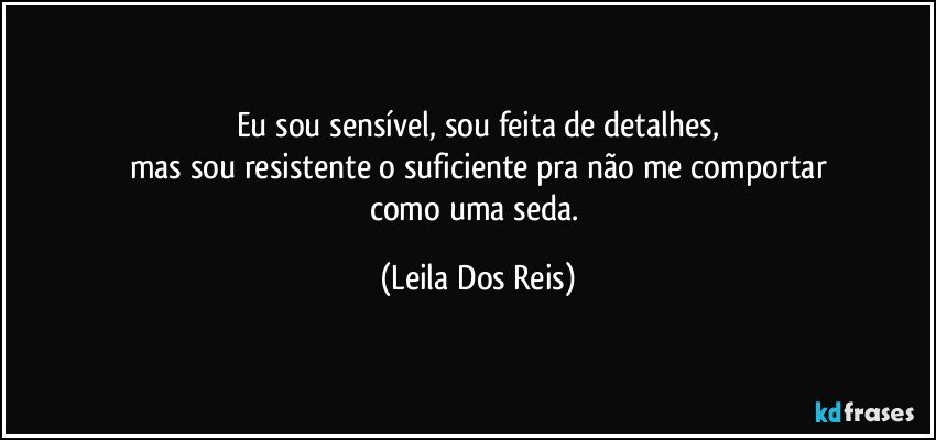 Eu sou sensível, sou feita  de detalhes,
mas sou resistente o suficiente pra não me comportar
como  uma seda. (Leila Dos Reis)