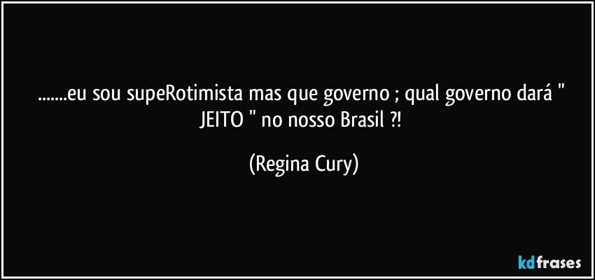 ...eu  sou supeRotimista  mas  que governo ; qual governo  dará " JEITO " no nosso Brasil ?! (Regina Cury)