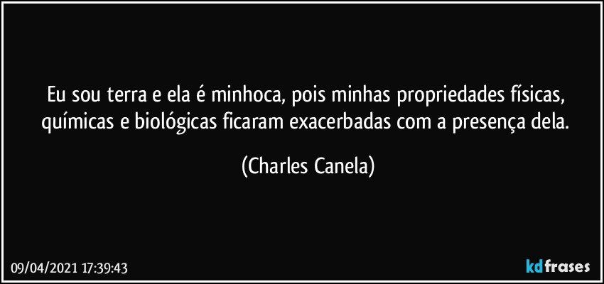 Eu sou terra e ela é minhoca, pois minhas propriedades físicas, químicas e biológicas ficaram exacerbadas com a presença dela. (Charles Canela)