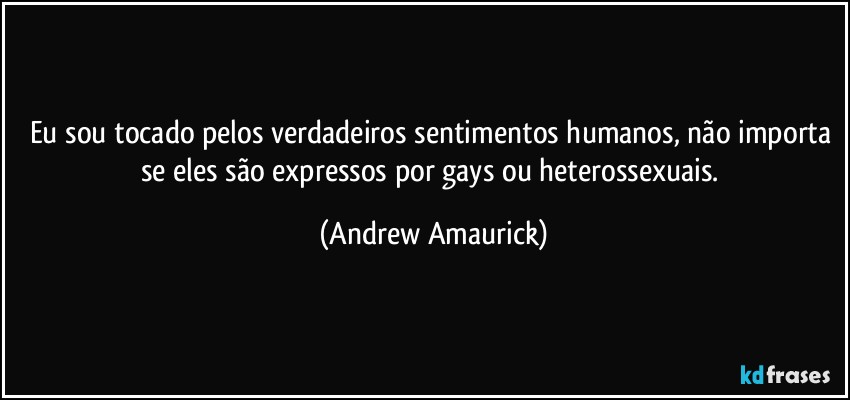 Eu sou tocado pelos verdadeiros sentimentos humanos, não importa se eles são expressos por gays ou heterossexuais. (Andrew Amaurick)