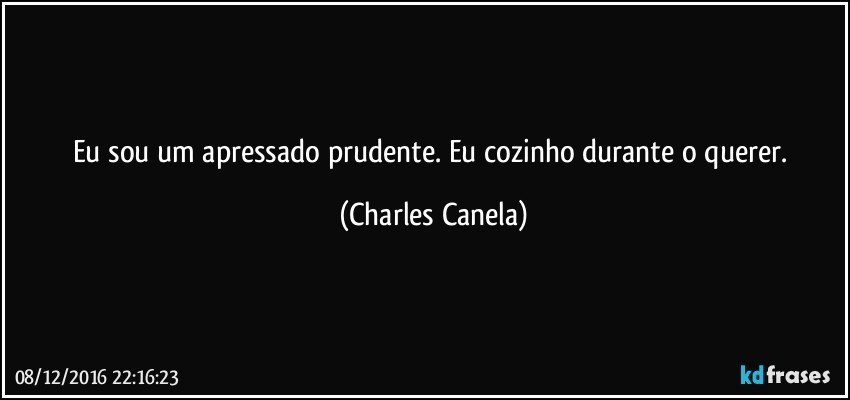 Eu sou um apressado prudente. Eu cozinho durante o querer. (Charles Canela)