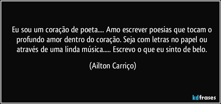 Eu sou um coração de poeta... Amo escrever poesias que tocam o profundo amor dentro do coração. Seja com letras no papel ou através de uma linda música... Escrevo o que eu sinto de belo. (Ailton Carriço)