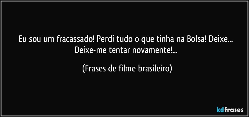 Eu sou um fracassado! Perdi tudo o que tinha na Bolsa! Deixe... Deixe-me tentar novamente!... (Frases de filme brasileiro)