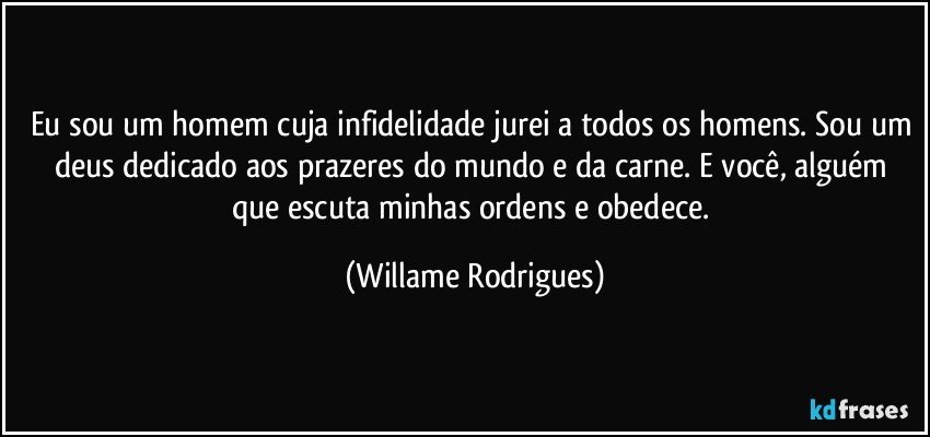 Eu sou um homem cuja infidelidade jurei a todos os homens. Sou um deus dedicado aos prazeres do mundo e da carne. E você, alguém que escuta minhas ordens e obedece. (Willame Rodrigues)