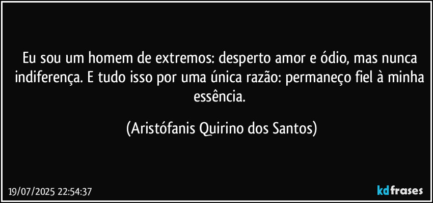 Eu sou um homem de extremos: desperto amor e ódio, mas nunca indiferença. E tudo isso por uma única razão: permaneço fiel à minha essência. (Aristófanis Quirino dos Santos)