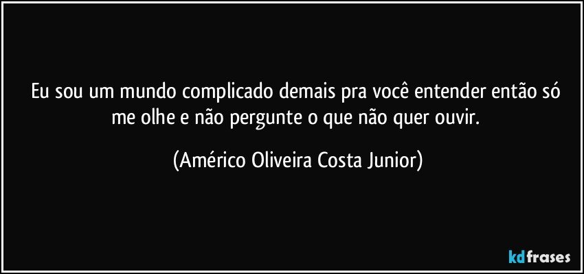 Eu sou um mundo complicado demais pra você entender então só me olhe e não pergunte o que não quer ouvir. (Américo Oliveira Costa Junior)