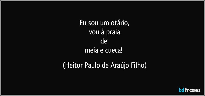 Eu sou um otário,
vou à praia
de 
meia e cueca! (Heitor Paulo de Araújo Filho)