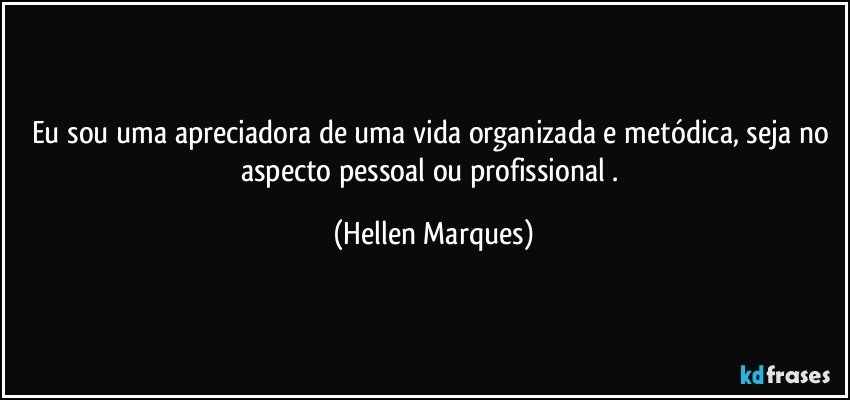 Eu sou uma apreciadora de uma vida organizada e metódica, seja no aspecto pessoal ou profissional . (Hellen Marques)