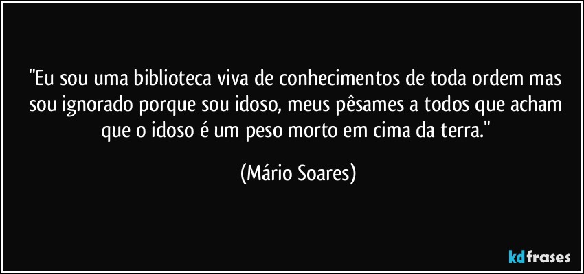 "Eu sou uma biblioteca viva de conhecimentos de toda ordem mas sou ignorado porque sou idoso, meus pêsames a todos que acham que o idoso é um peso morto em cima da terra." (Mário Soares)