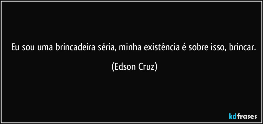 Eu sou uma brincadeira séria, minha existência é sobre isso, brincar. (Edson Cruz)